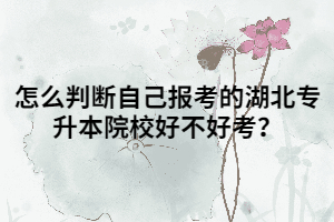 怎么判斷自己報(bào)考的湖北專升本院校好不好考？