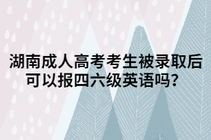 湖南成人高考考生被錄取后可以報四六級英語嗎？