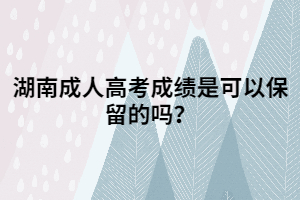 湖南成人高考成績(jī)是可以保留的嗎？