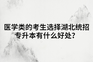 醫(yī)學(xué)類的考生選擇湖北統(tǒng)招專升本有什么好處？