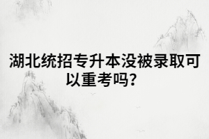湖北統(tǒng)招專(zhuān)升本沒(méi)被錄取可以重考嗎？