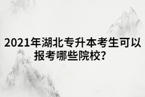2021年湖北專升本考生可以報(bào)考哪些院校？