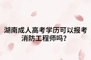 湖南成人高考學歷可以報考消防工程師嗎？