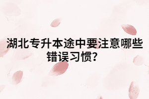 湖北專升本途中要注意哪些錯誤習(xí)慣？