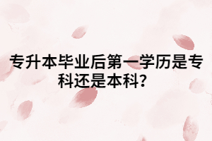 專升本畢業(yè)后第一學(xué)歷是專科還是本科？