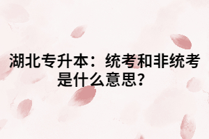 湖北專升本：統(tǒng)考和非統(tǒng)考是什么意思？