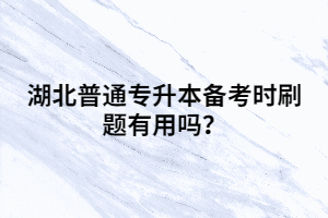 湖北普通專升本備考時(shí)刷題有用嗎？