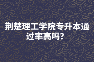 荊楚理工學(xué)院專升本通過(guò)率高嗎？