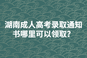 湖南成人高考錄取通知書哪里可以領(lǐng)??？
