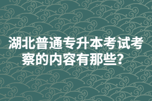 湖北普通專升本考試考察的內(nèi)容有那些？
