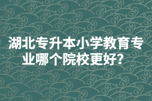 湖北普通專升本小學(xué)教育專業(yè)哪個(gè)院校更好？