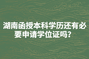 湖南函授本科學(xué)歷還有必要申請(qǐng)學(xué)位證嗎？