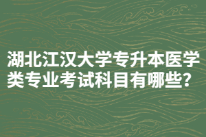湖北江漢大學(xué)專升本醫(yī)學(xué)類專業(yè)考試科目有哪些？