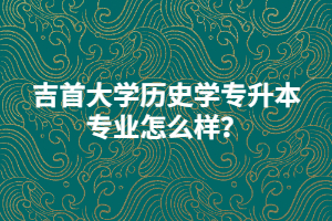 吉首大學歷史學專升本專業(yè)怎么樣？