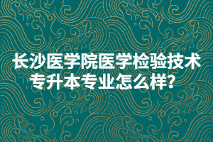 長沙醫(yī)學(xué)院醫(yī)學(xué)檢驗(yàn)技術(shù)專升本專業(yè)怎么樣？