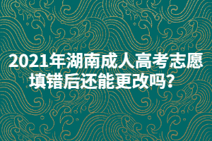 2021年湖南成人高考志愿填錯后還能更改嗎？