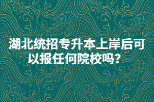 湖北統(tǒng)招專升本上岸后可以報任何院校嗎？