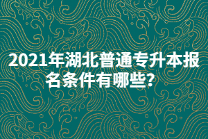 2021年湖北普通專(zhuān)升本報(bào)名條件有哪些？