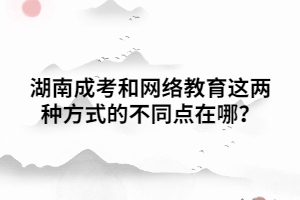 湖南成考和網(wǎng)絡(luò)教育這兩種方式的不同點在哪？