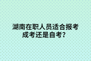 湖南在職人員適合報考成考還是自考？