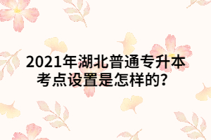2021年湖北普通專(zhuān)升本考點(diǎn)設(shè)置是怎樣的？