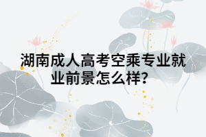 湖南成人高考空乘專業(yè)就業(yè)前景怎么樣？