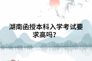 湖南函授本科入學(xué)考試要求高嗎？