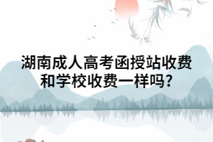 湖南成人高考函授站收費和學校收費一樣嗎?