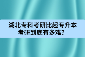 湖北專科考研比起專升本考研到底有多難？