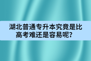湖北普通專升本究竟是比高考難還是容易呢？