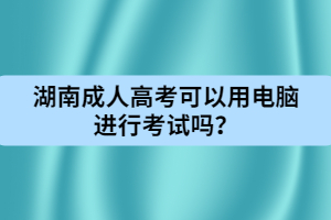 湖南成人高考可以用電腦進(jìn)行考試嗎？