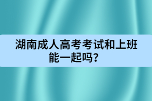 湖南成人高考考試和上班能一起嗎？
