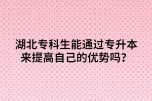 湖北?？粕芡ㄟ^專升本來提高自己的優(yōu)勢嗎？