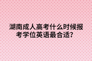 湖南成人高考什么時候報考學(xué)位英語最合適？