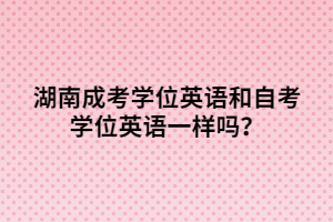 湖南成考學位英語和自考學位英語一樣嗎？