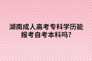 湖南成人高考專科學(xué)歷能報(bào)考自考本科嗎?