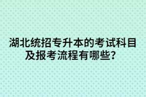 湖北統(tǒng)招專升本的考試科目及報(bào)考流程有哪些？