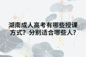 湖南成人高考有哪些授課方式？分別適合哪些人?