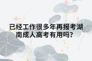 已經(jīng)工作很多年再報(bào)考湖南成人高考有用嗎？
