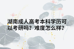 湖南成人高考本科學(xué)歷可以考研嗎？難度怎么樣？