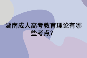 湖南成人高考教育理論有哪些考點？