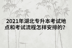 2021年湖北專升本考試地點和考試流程怎樣安排的？