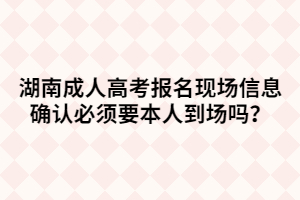 湖南成人高考報名現(xiàn)場信息確認必須要本人到場嗎？