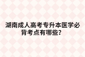 湖南成人高考專升本醫(yī)學必背考點有哪些？