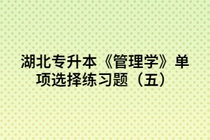 湖北專升本《管理學》單項選擇練習題(五)