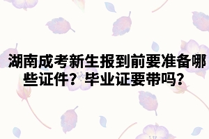 湖南成考新生報(bào)到前需要準(zhǔn)備哪些證件？畢業(yè)證要帶嗎？