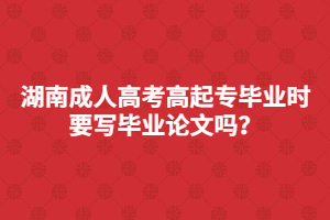 湖南成人高考高起專(zhuān)畢業(yè)是要寫(xiě)畢業(yè)論文嗎？