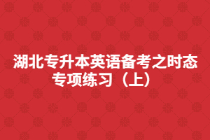 湖北專升本英語(yǔ)備考之時(shí)態(tài)專項(xiàng)練習(xí)(上)