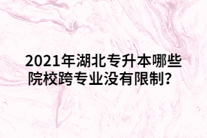 2021年湖北專升本哪些院校跨專業(yè)沒有限制？