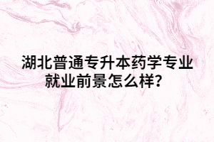 湖北普通專升本藥學(xué)專業(yè)就業(yè)前景怎么樣？